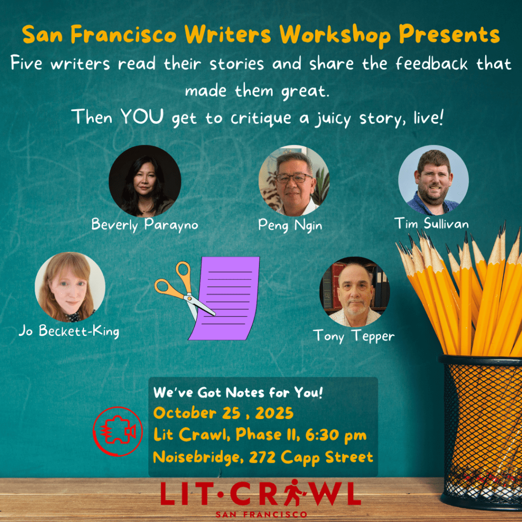 An image of a blackboard with a stack of yellow pencils in the foreground. Text in yellow and white reads: 
San Francisco Writers Workshop Presents
Five writers read their stories and share the feedback that made them great.
Then YOU get to critique a juicy story, Live!
Below:
Author's portraits with signatures:
Beverly Parayno
Peng Ngin
Tim Sullivan
Jo Beckett-King
Tony Tepper

Below: We've Got Notes for You!
October 25, 2025
Lit Crawl, Phase II, 6:30 pm
Noisebridge, 272 Capp Street